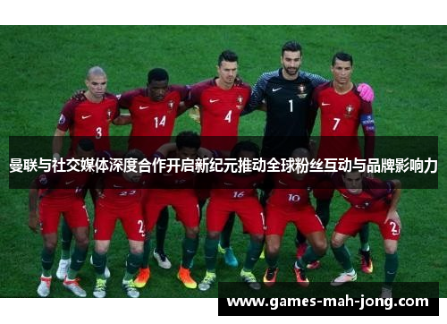 曼联与社交媒体深度合作开启新纪元推动全球粉丝互动与品牌影响力