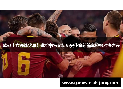 欧冠十六强烽火再起谁将书写足坛历史传奇新篇章终极对决之夜
