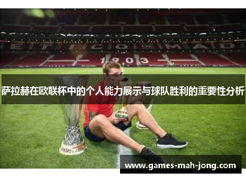 萨拉赫在欧联杯中的个人能力展示与球队胜利的重要性分析