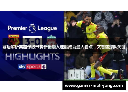 赛后解析英超保级形势新援融入速度成为最大看点一文看懂球队关键