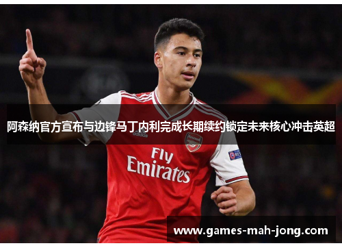 阿森纳官方宣布与边锋马丁内利完成长期续约锁定未来核心冲击英超